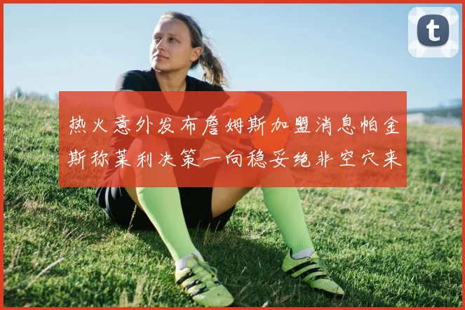 热火意外发布詹姆斯加盟消息帕金斯称莱利决策一向稳妥绝非空穴来风