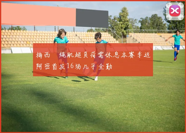 梅西腘绳肌超负荷需休息本赛季迈阿密首发16场几乎全勤