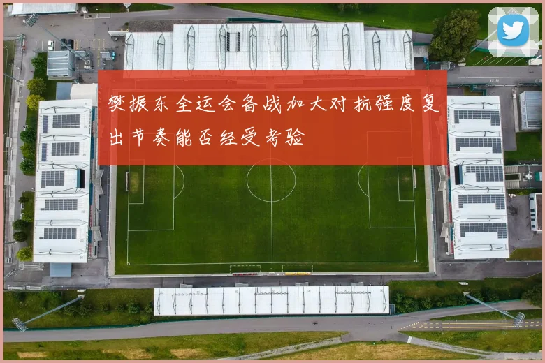 樊振东全运会备战加大对抗强度复出节奏能否经受考验