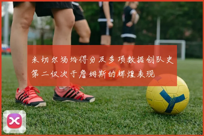 米切尔场均得分及多项数据创队史第二仅次于詹姆斯的辉煌表现