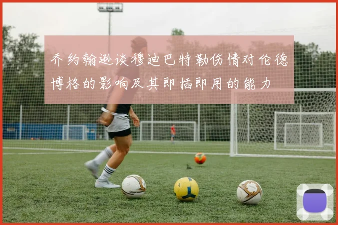 乔约翰逊谈穆迪巴特勒伤情对伦德博格的影响及其即插即用的能力