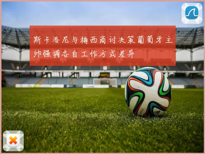 斯卡洛尼与梅西商讨决策葡萄牙主帅强调各自工作方式差异