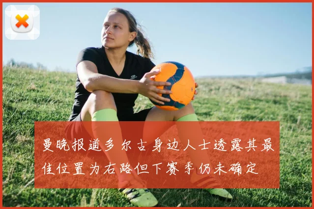 曼晚报道多尔古身边人士透露其最佳位置为右路但下赛季仍未确定
