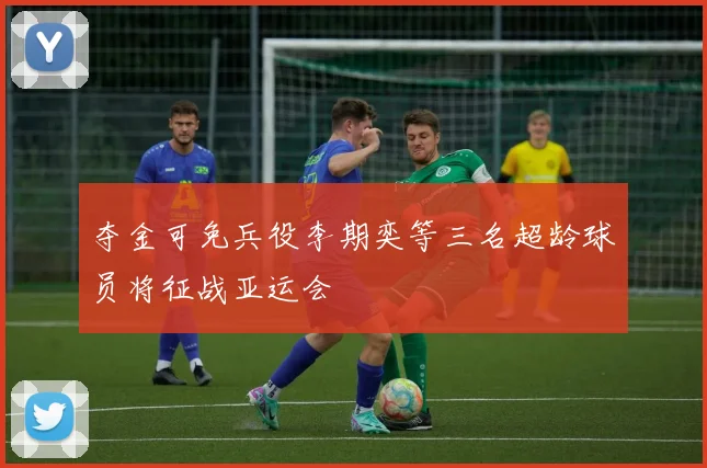 夺金可免兵役李期奕等三名超龄球员将征战亚运会