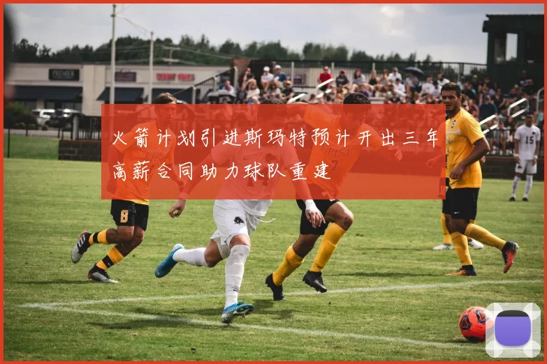 火箭计划引进斯玛特预计开出三年高薪合同助力球队重建