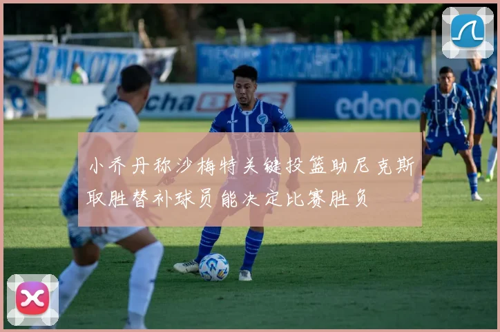 小乔丹称沙梅特关键投篮助尼克斯取胜替补球员能决定比赛胜负