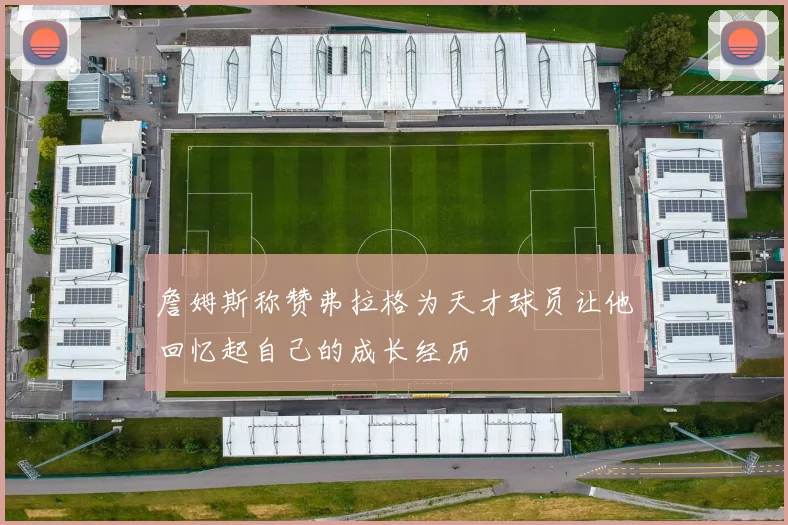 詹姆斯称赞弗拉格为天才球员让他回忆起自己的成长经历