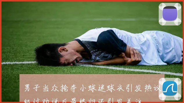 男子当众抢夺小球迷球衣引发热议经过劝说后最终归还引发关注