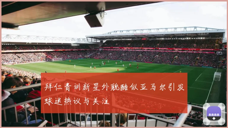 拜仁青训新星外貌酷似亚马尔引发球迷热议与关注