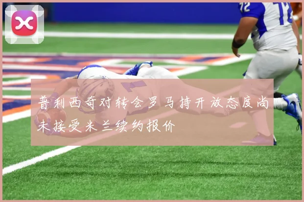 普利西奇对转会罗马持开放态度尚未接受米兰续约报价