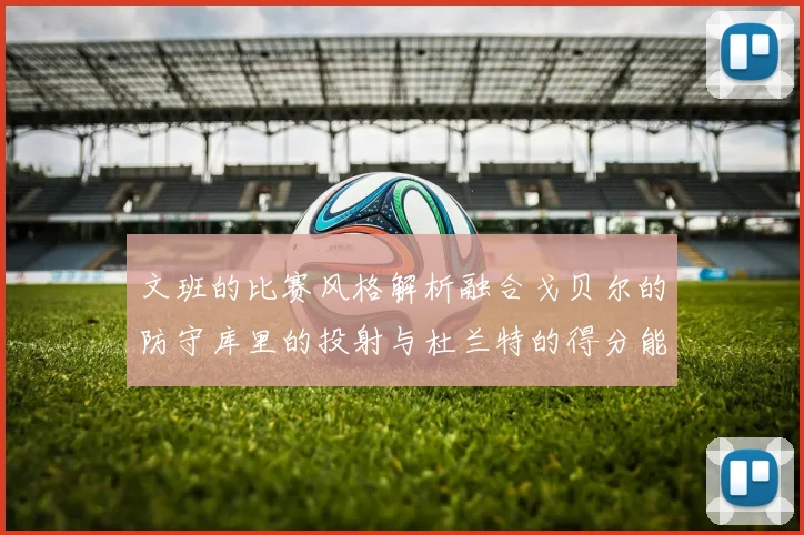 文班的比赛风格解析融合戈贝尔的防守库里的投射与杜兰特的得分能力