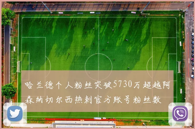 哈兰德个人粉丝突破5730万超越阿森纳切尔西热刺官方账号粉丝数