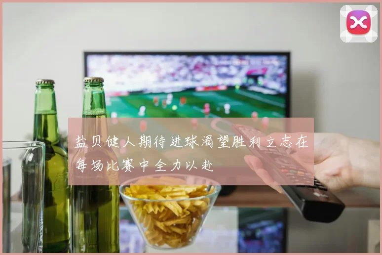 盐贝健人期待进球渴望胜利立志在每场比赛中全力以赴