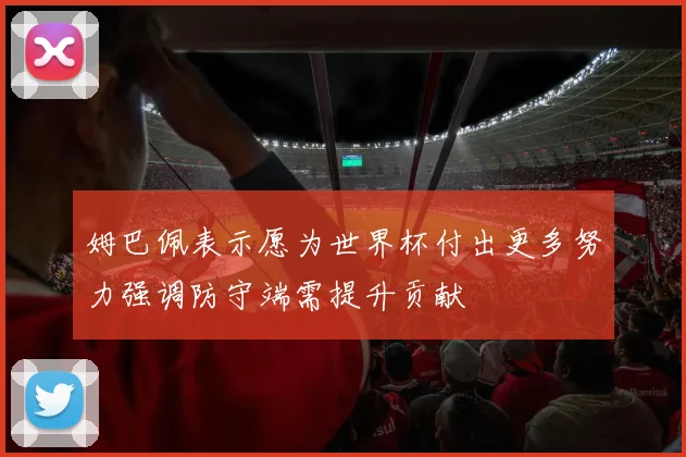 姆巴佩表示愿为世界杯付出更多努力强调防守端需提升贡献