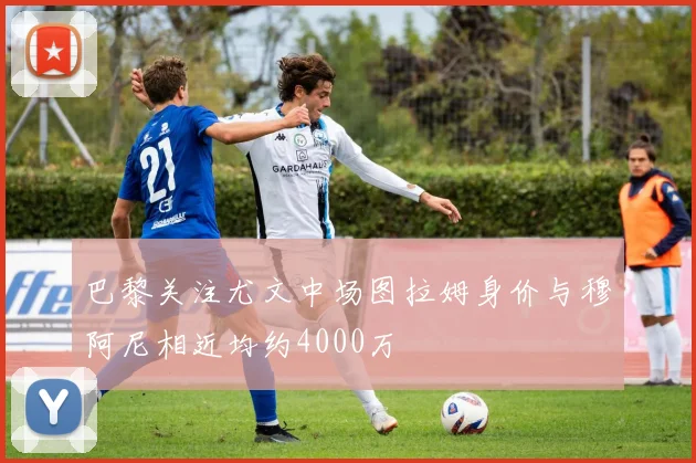 巴黎关注尤文中场图拉姆身价与穆阿尼相近均约4000万
