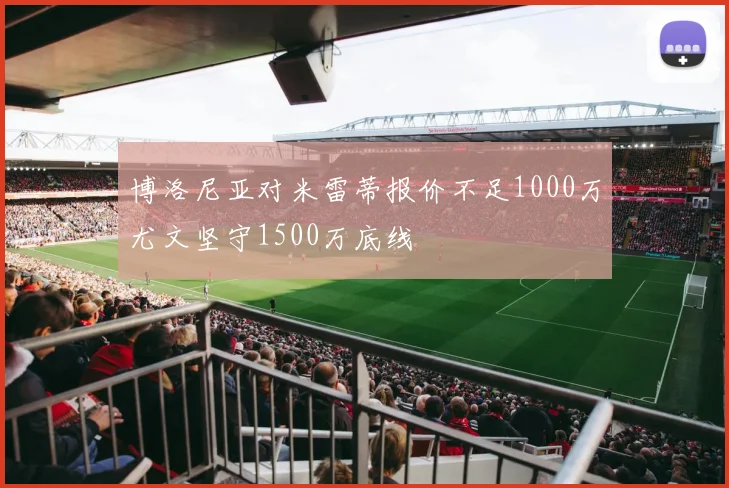 博洛尼亚对米雷蒂报价不足1000万尤文坚守1500万底线