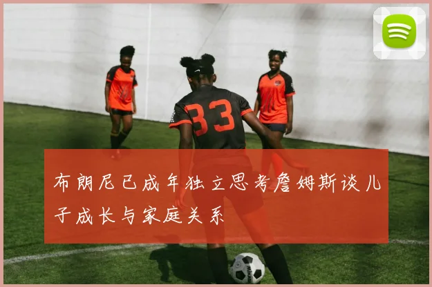 布朗尼已成年独立思考詹姆斯谈儿子成长与家庭关系